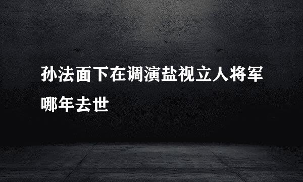 孙法面下在调演盐视立人将军哪年去世