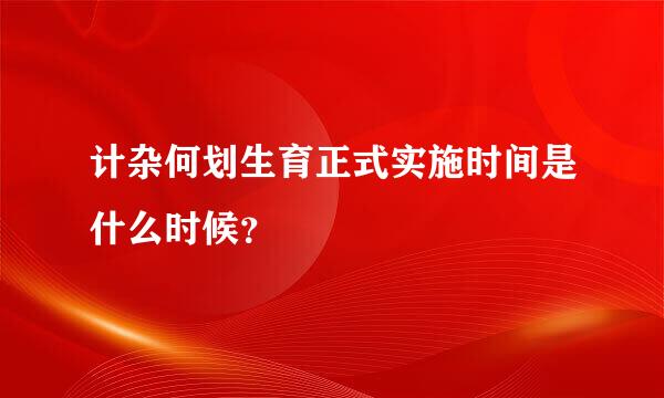 计杂何划生育正式实施时间是什么时候？