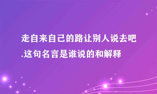 走自来自己的路让别人说去吧.这句名言是谁说的和解释