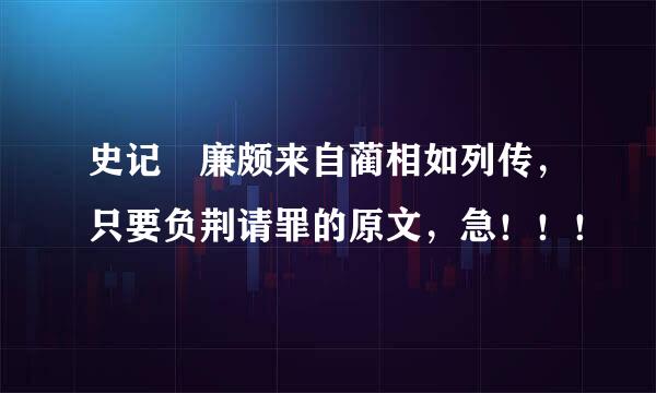 史记 廉颇来自蔺相如列传，只要负荆请罪的原文，急！！！