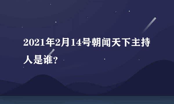 2021年2月14号朝闻天下主持人是谁？