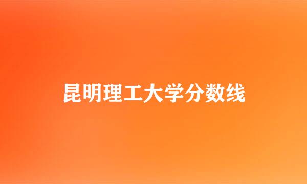 昆明理工大学分数线