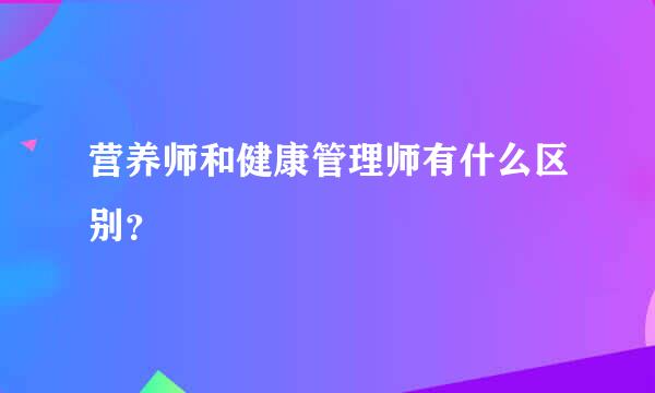 营养师和健康管理师有什么区别？