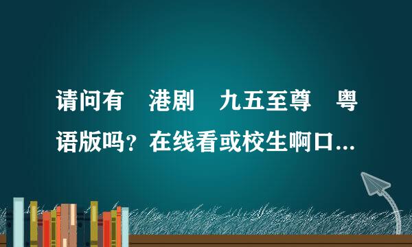 请问有 港剧 九五至尊 粤语版吗？在线看或校生啊口敌下载都可以，谢谢