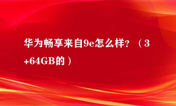 华为畅享来自9e怎么样？（3+64GB的）