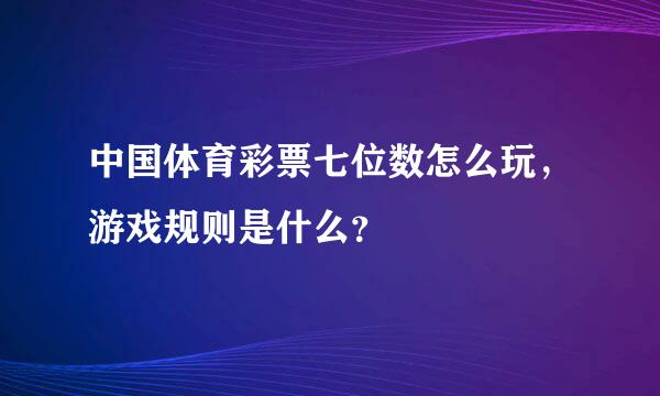 中国体育彩票七位数怎么玩，游戏规则是什么？