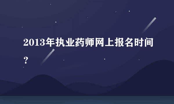 2013年执业药师网上报名时间？