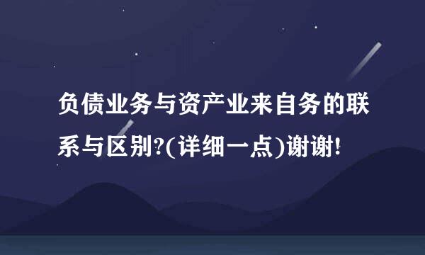 负债业务与资产业来自务的联系与区别?(详细一点)谢谢!