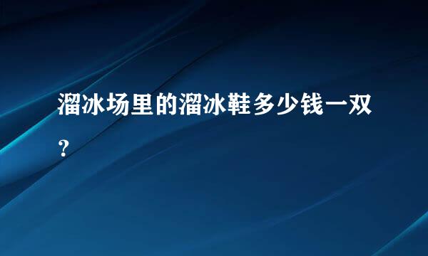 溜冰场里的溜冰鞋多少钱一双？