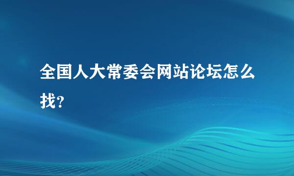 全国人大常委会网站论坛怎么找？