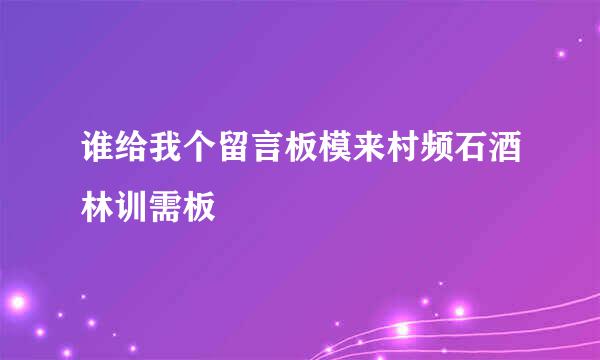 谁给我个留言板模来村频石酒林训需板