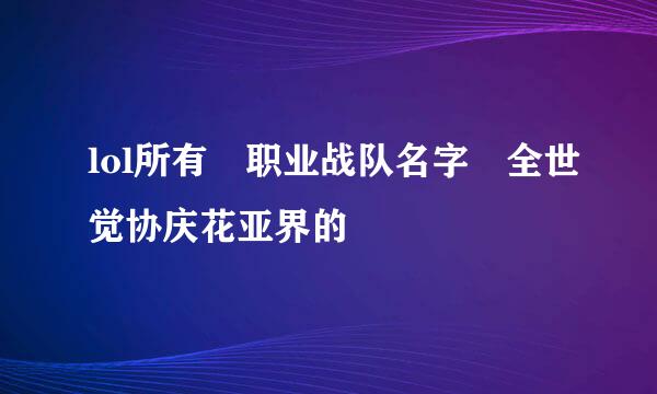 lol所有 职业战队名字 全世觉协庆花亚界的