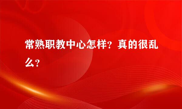 常熟职教中心怎样？真的很乱么？