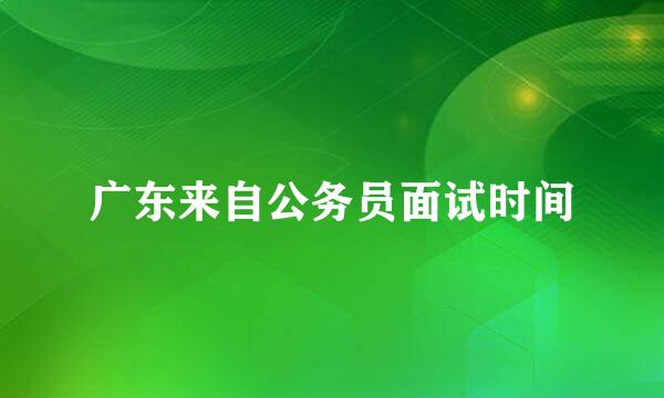 广东来自公务员面试时间