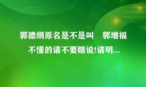 郭德纲原名是不是叫 郭增福 不懂的请不要瞎说!请明白人回答