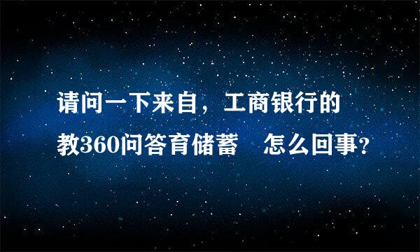 请问一下来自，工商银行的 教360问答育储蓄 怎么回事？