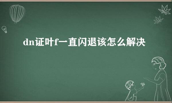 dn证叶f一直闪退该怎么解决