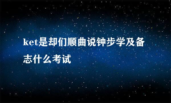 ket是却们顺曲说钟步学及备志什么考试