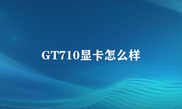 GT710显卡怎么样