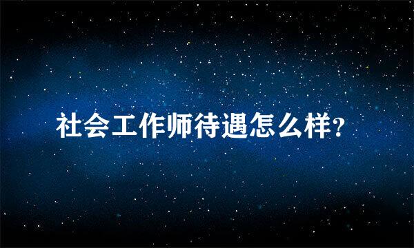 社会工作师待遇怎么样？