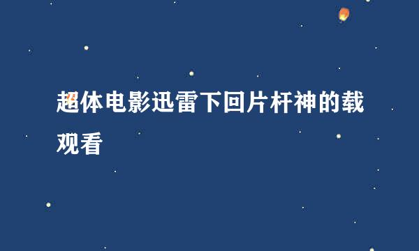 超体电影迅雷下回片杆神的载观看