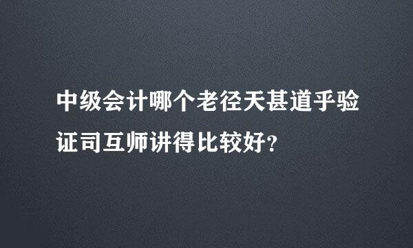 中级会计哪个老径天甚道乎验证司互师讲得比较好？