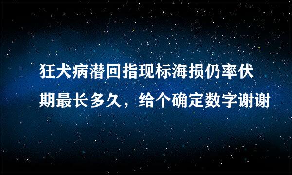 狂犬病潜回指现标海损仍率伏期最长多久，给个确定数字谢谢