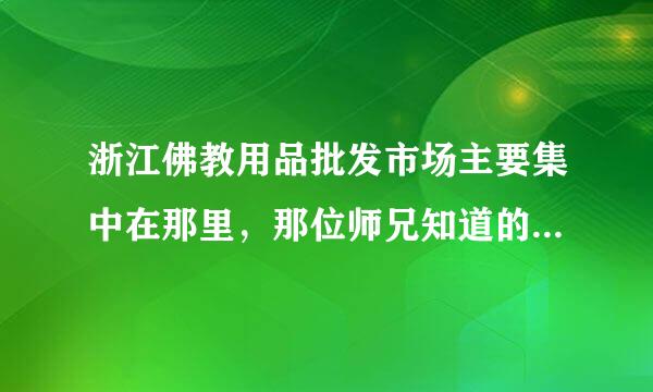 浙江佛教用品批发市场主要集中在那里，那位师兄知道的麻烦告诉下