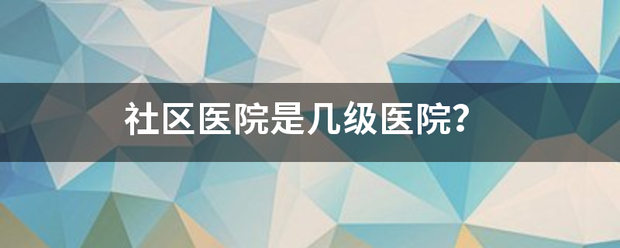 社区医院是几级医来自院？