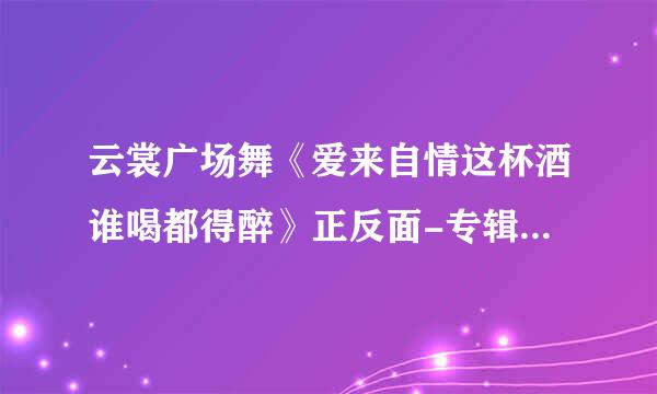 云裳广场舞《爱来自情这杯酒谁喝都得醉》正反面-专辑:云裳广场舞阿玛啦