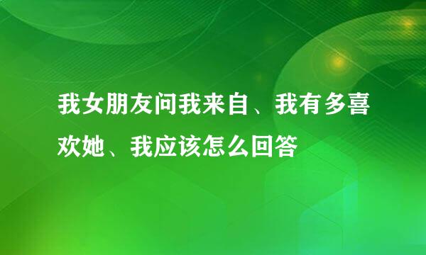 我女朋友问我来自、我有多喜欢她、我应该怎么回答