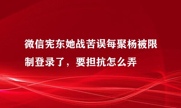 微信宪东她战苦误每聚杨被限制登录了，要担抗怎么弄