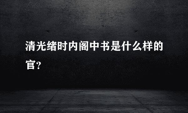 清光绪时内阁中书是什么样的官？