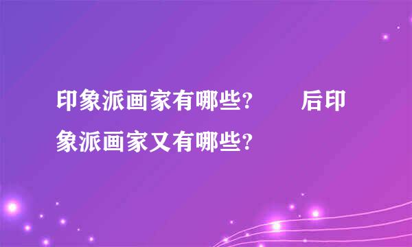 印象派画家有哪些?  后印象派画家又有哪些?