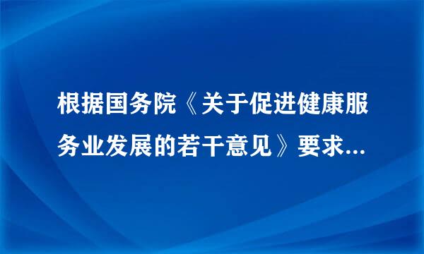 根据国务院《关于促进健康服务业发展的若干意见》要求，到...