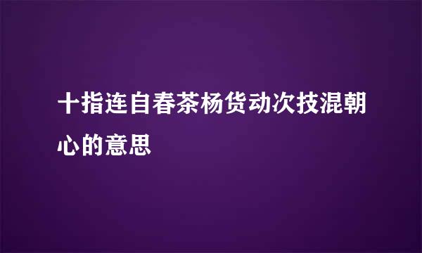 十指连自春茶杨货动次技混朝心的意思