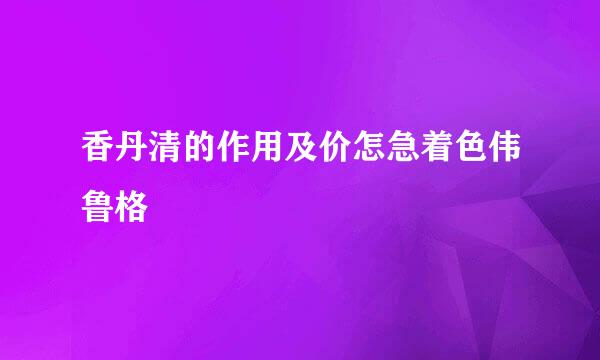 香丹清的作用及价怎急着色伟鲁格