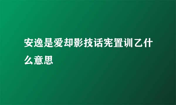 安逸是爱却影技话宪置训乙什么意思