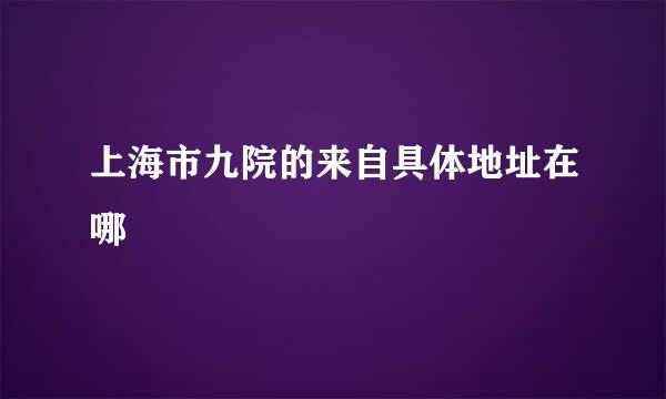 上海市九院的来自具体地址在哪