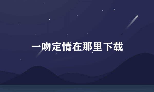 一吻定情在那里下载