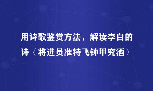 用诗歌鉴赏方法，解读李白的诗〈将进员准特飞钟甲究酒〉