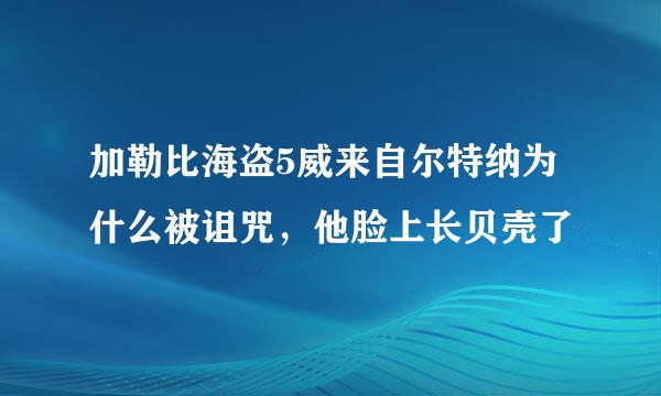 加勒比海盗5威来自尔特纳为什么被诅咒，他脸上长贝壳了