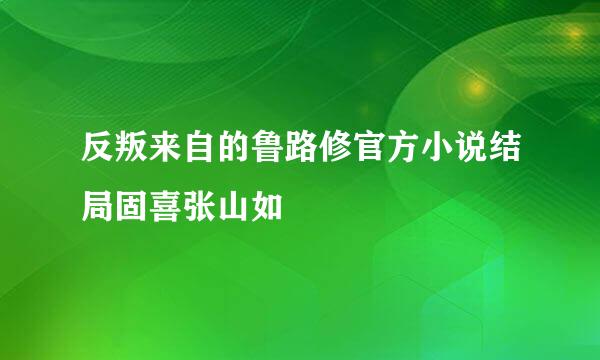 反叛来自的鲁路修官方小说结局固喜张山如