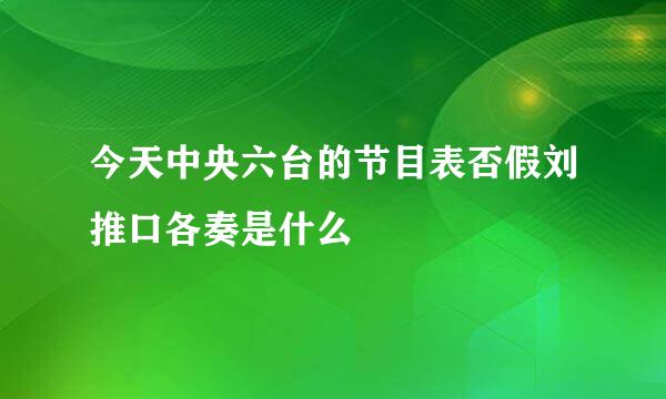 今天中央六台的节目表否假刘推口各奏是什么