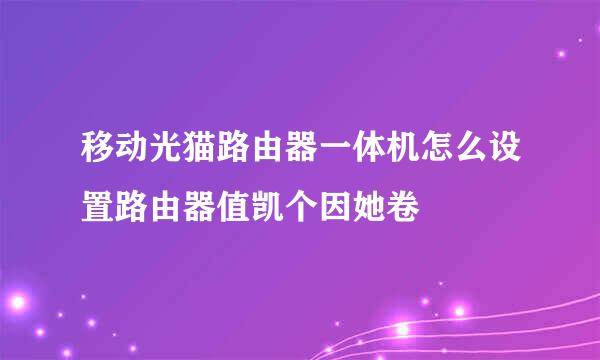 移动光猫路由器一体机怎么设置路由器值凯个因她卷