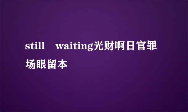 still waiting光财啊日官罪场眼留本