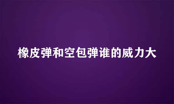 橡皮弹和空包弹谁的威力大