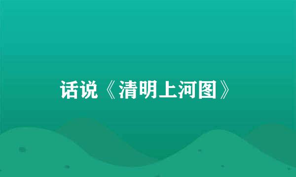 话说《清明上河图》