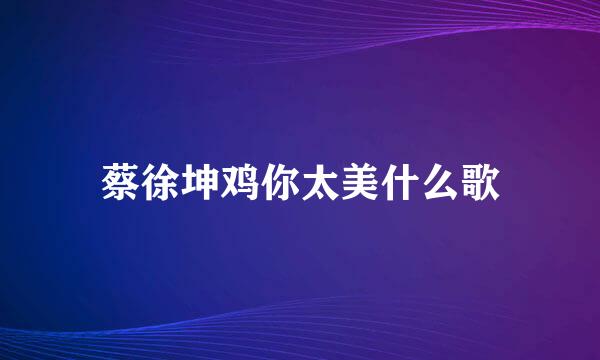 蔡徐坤鸡你太美什么歌