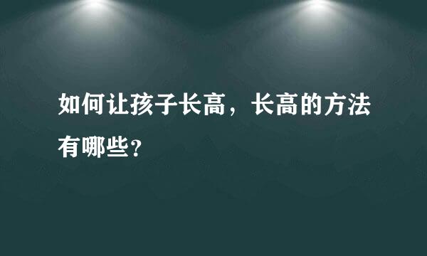 如何让孩子长高，长高的方法有哪些？